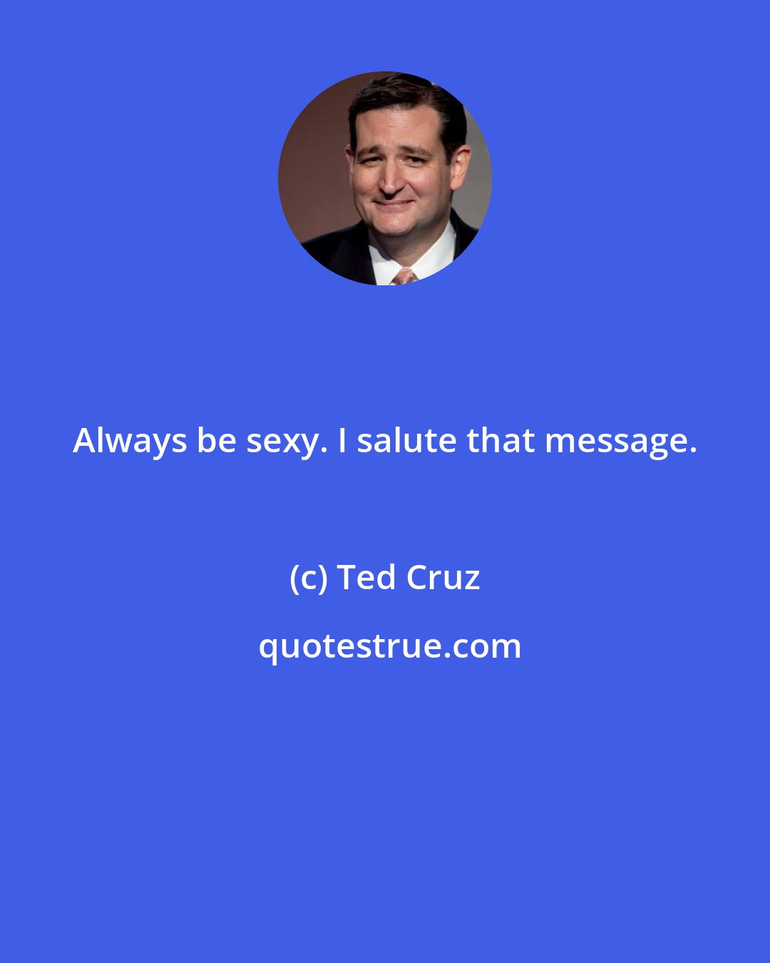 Ted Cruz: Always be sexy. I salute that message.