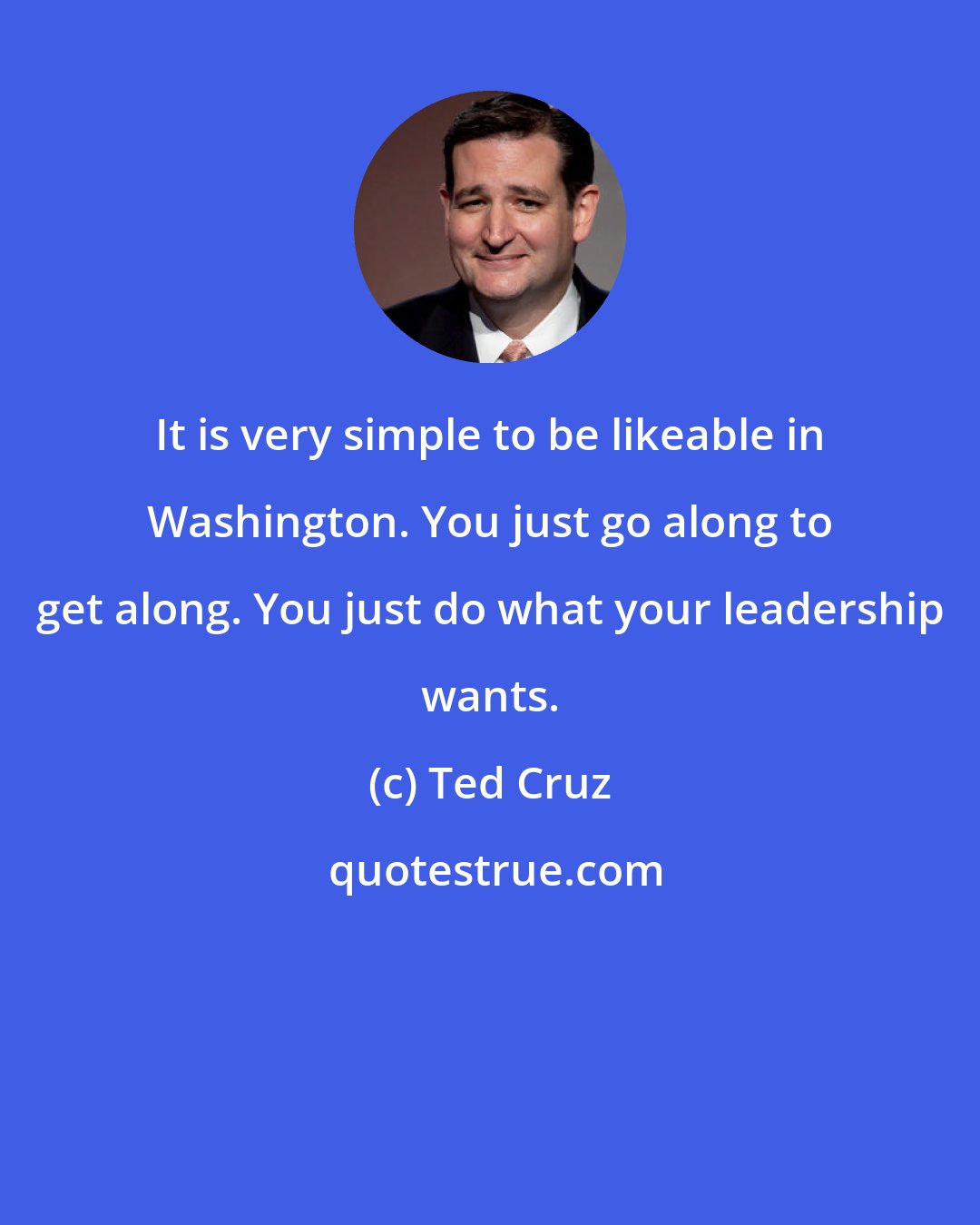 Ted Cruz: It is very simple to be likeable in Washington. You just go along to get along. You just do what your leadership wants.