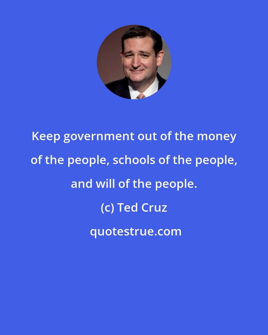 Ted Cruz: Keep government out of the money of the people, schools of the people, and will of the people.