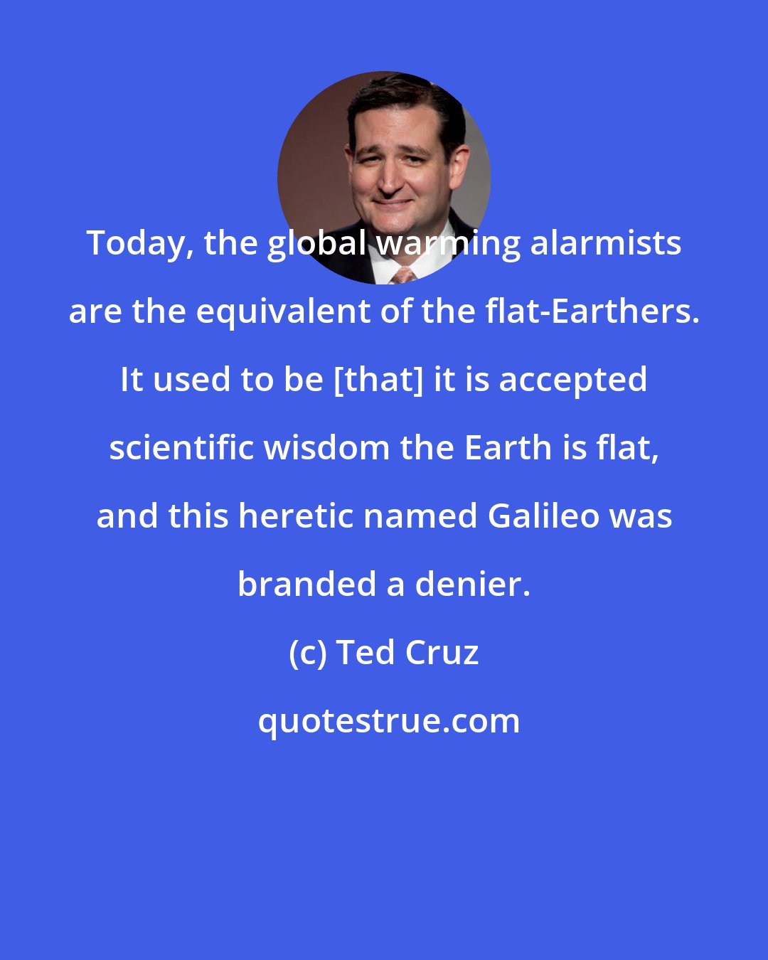 Ted Cruz: Today, the global warming alarmists are the equivalent of the flat-Earthers. It used to be [that] it is accepted scientific wisdom the Earth is flat, and this heretic named Galileo was branded a denier.