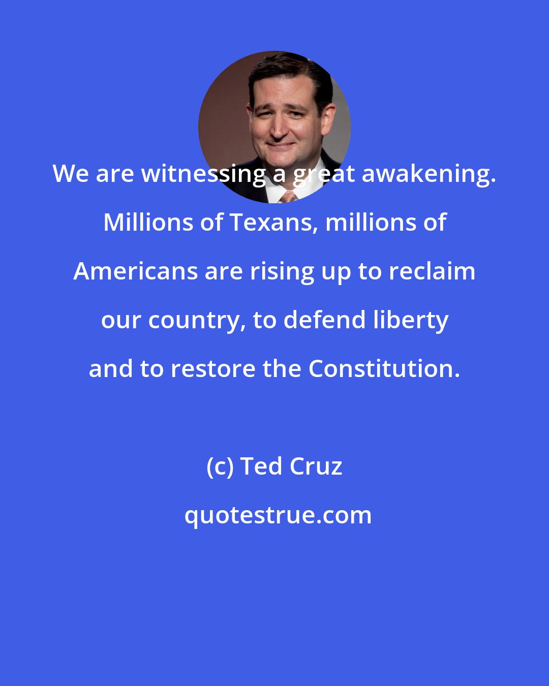 Ted Cruz: We are witnessing a great awakening. Millions of Texans, millions of Americans are rising up to reclaim our country, to defend liberty and to restore the Constitution.