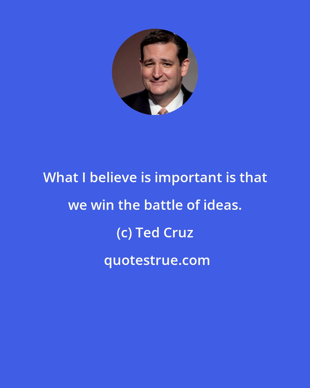 Ted Cruz: What I believe is important is that we win the battle of ideas.