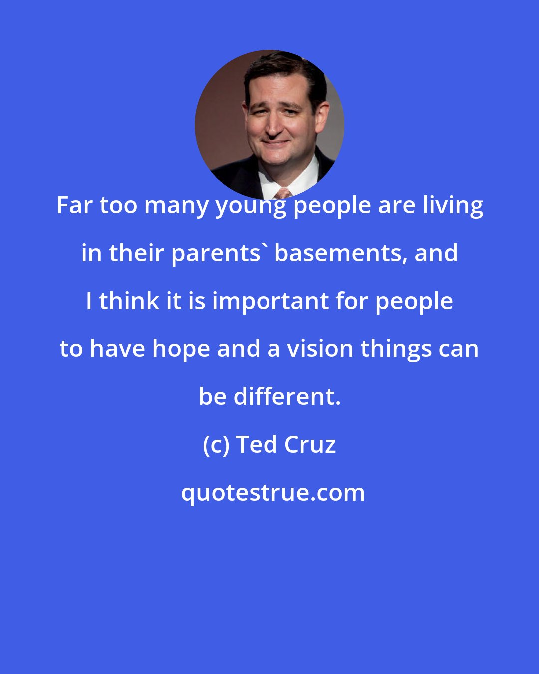 Ted Cruz: Far too many young people are living in their parents' basements, and I think it is important for people to have hope and a vision things can be different.