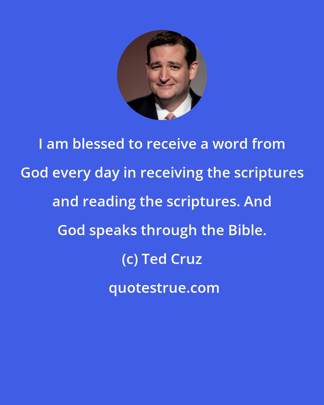 Ted Cruz: I am blessed to receive a word from God every day in receiving the scriptures and reading the scriptures. And God speaks through the Bible.