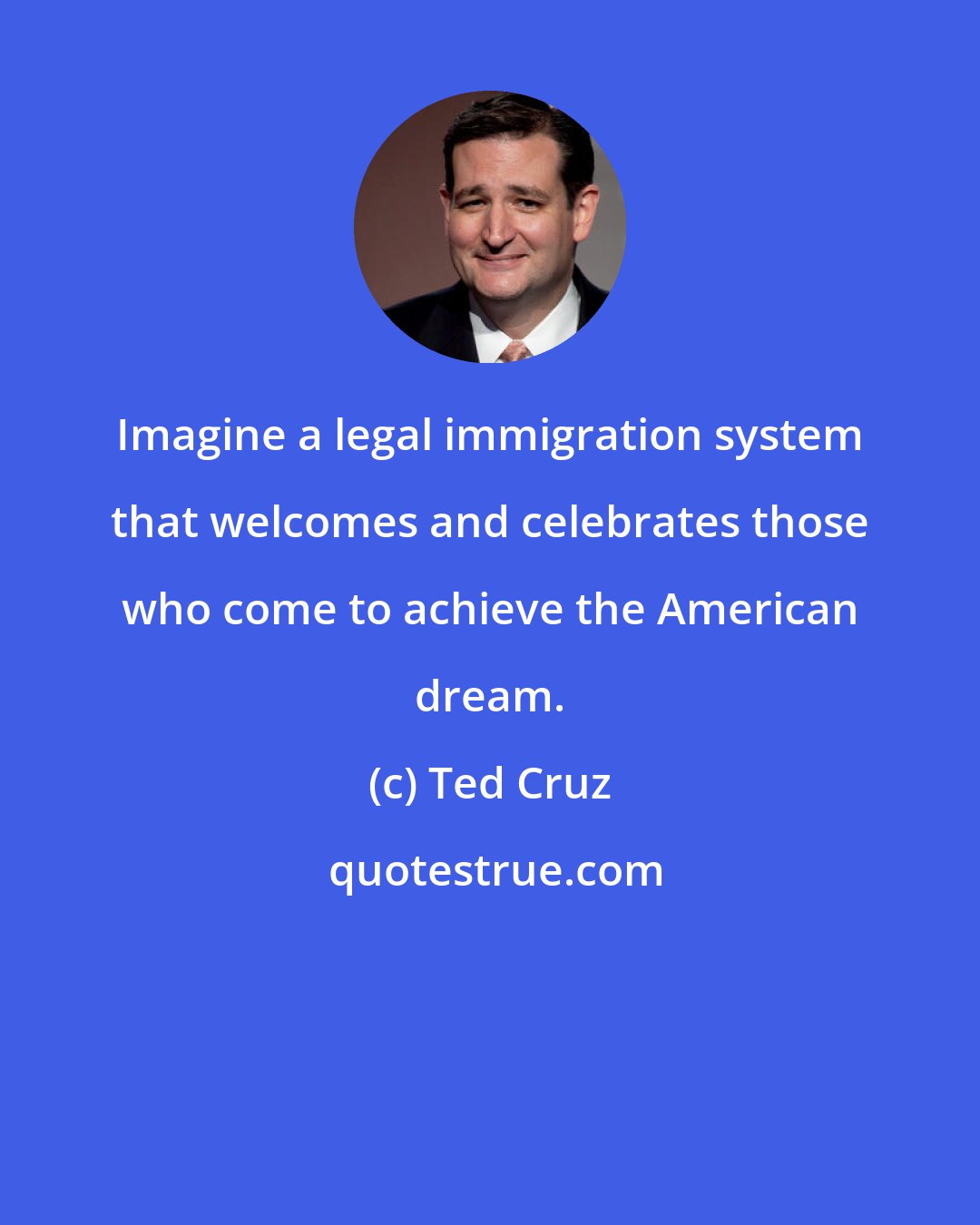 Ted Cruz: Imagine a legal immigration system that welcomes and celebrates those who come to achieve the American dream.