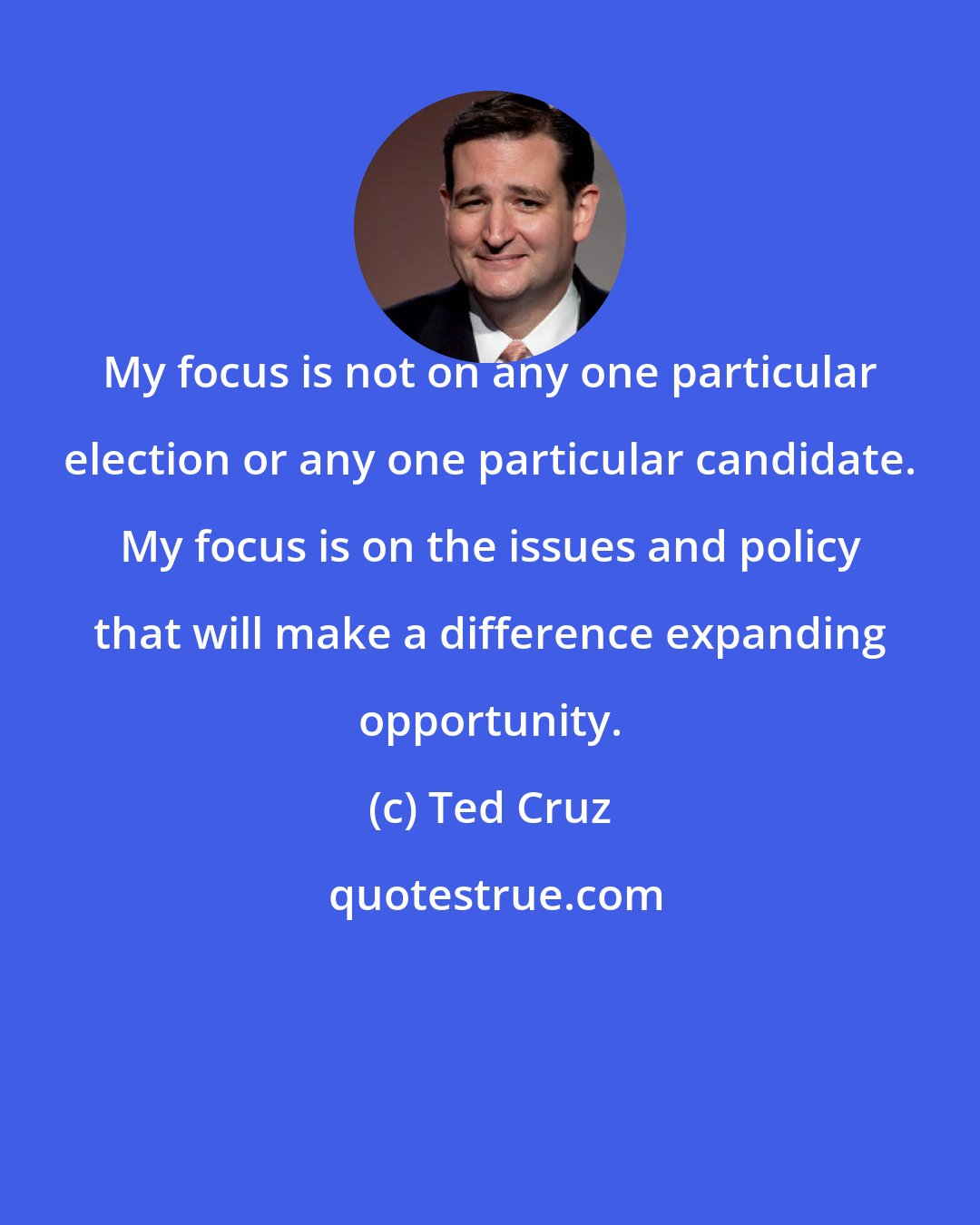 Ted Cruz: My focus is not on any one particular election or any one particular candidate. My focus is on the issues and policy that will make a difference expanding opportunity.