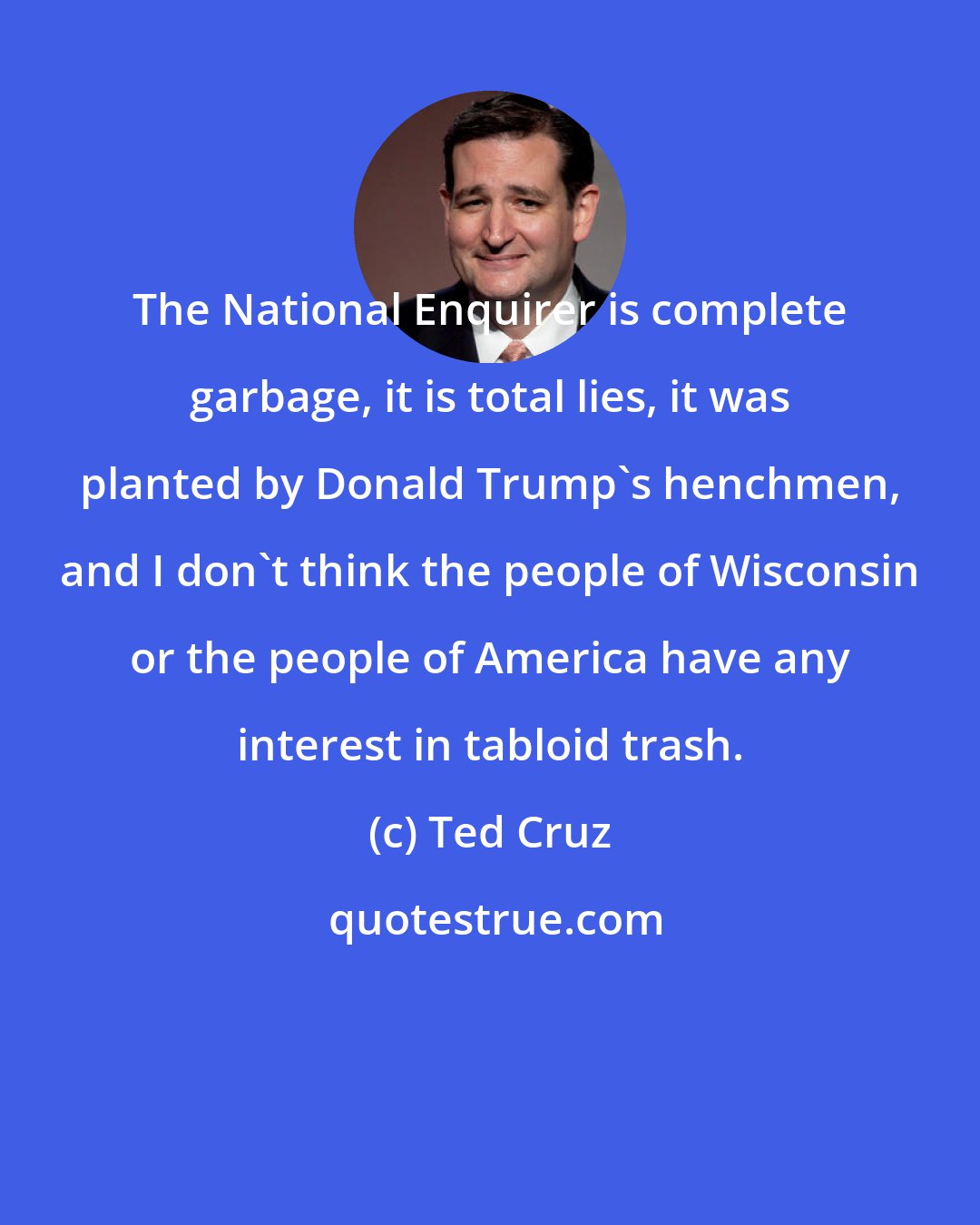 Ted Cruz: The National Enquirer is complete garbage, it is total lies, it was planted by Donald Trump's henchmen, and I don't think the people of Wisconsin or the people of America have any interest in tabloid trash.