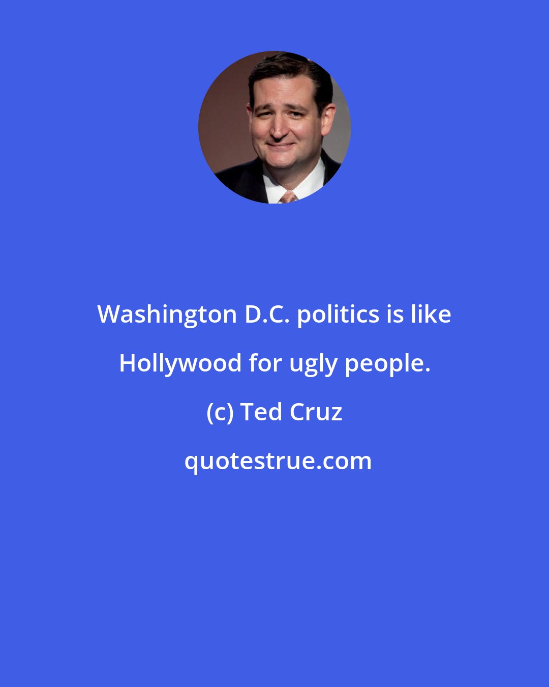 Ted Cruz: Washington D.C. politics is like Hollywood for ugly people.