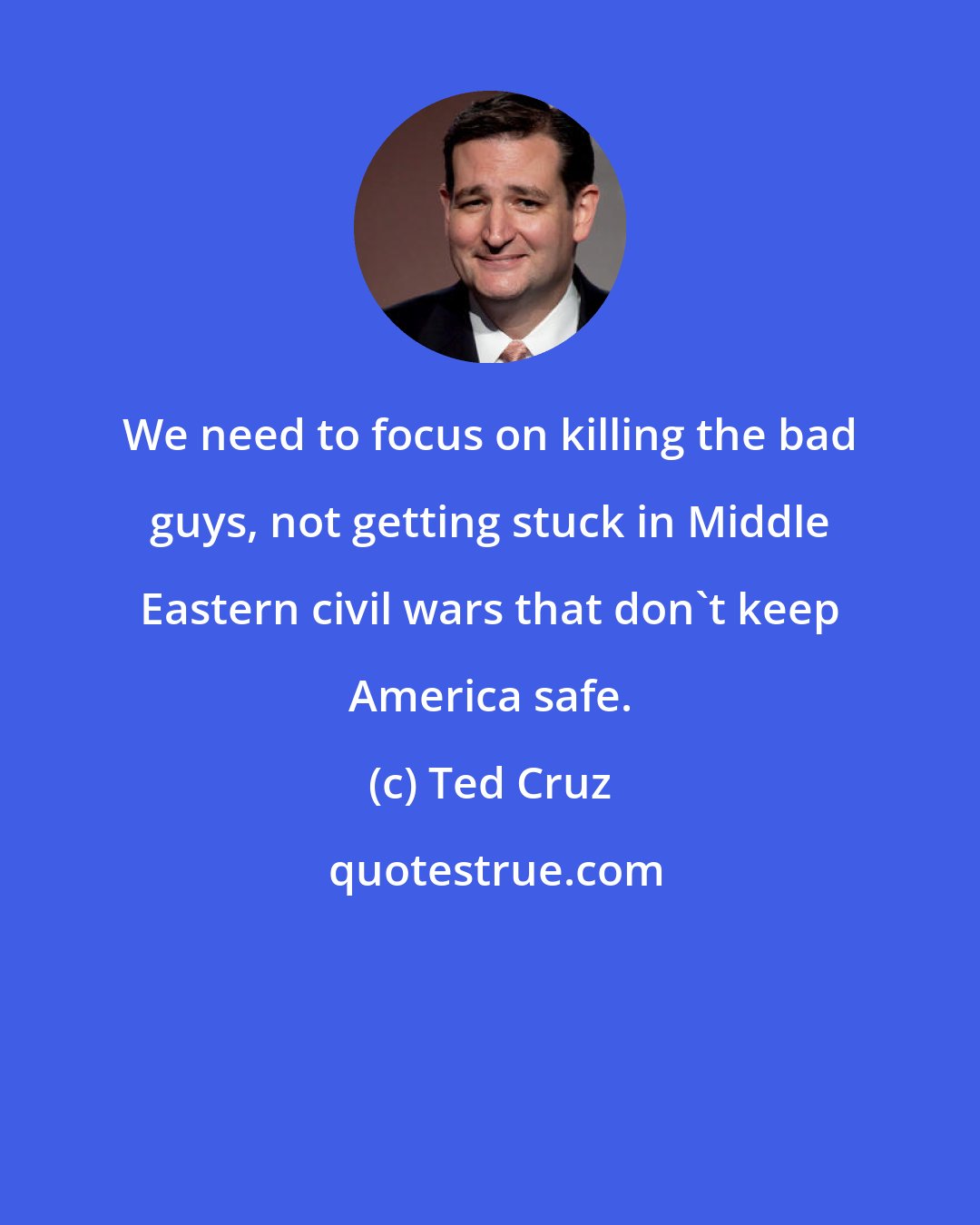 Ted Cruz: We need to focus on killing the bad guys, not getting stuck in Middle Eastern civil wars that don't keep America safe.