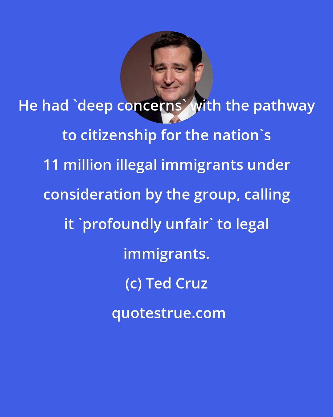 Ted Cruz: He had 'deep concerns' with the pathway to citizenship for the nation's 11 million illegal immigrants under consideration by the group, calling it 'profoundly unfair' to legal immigrants.