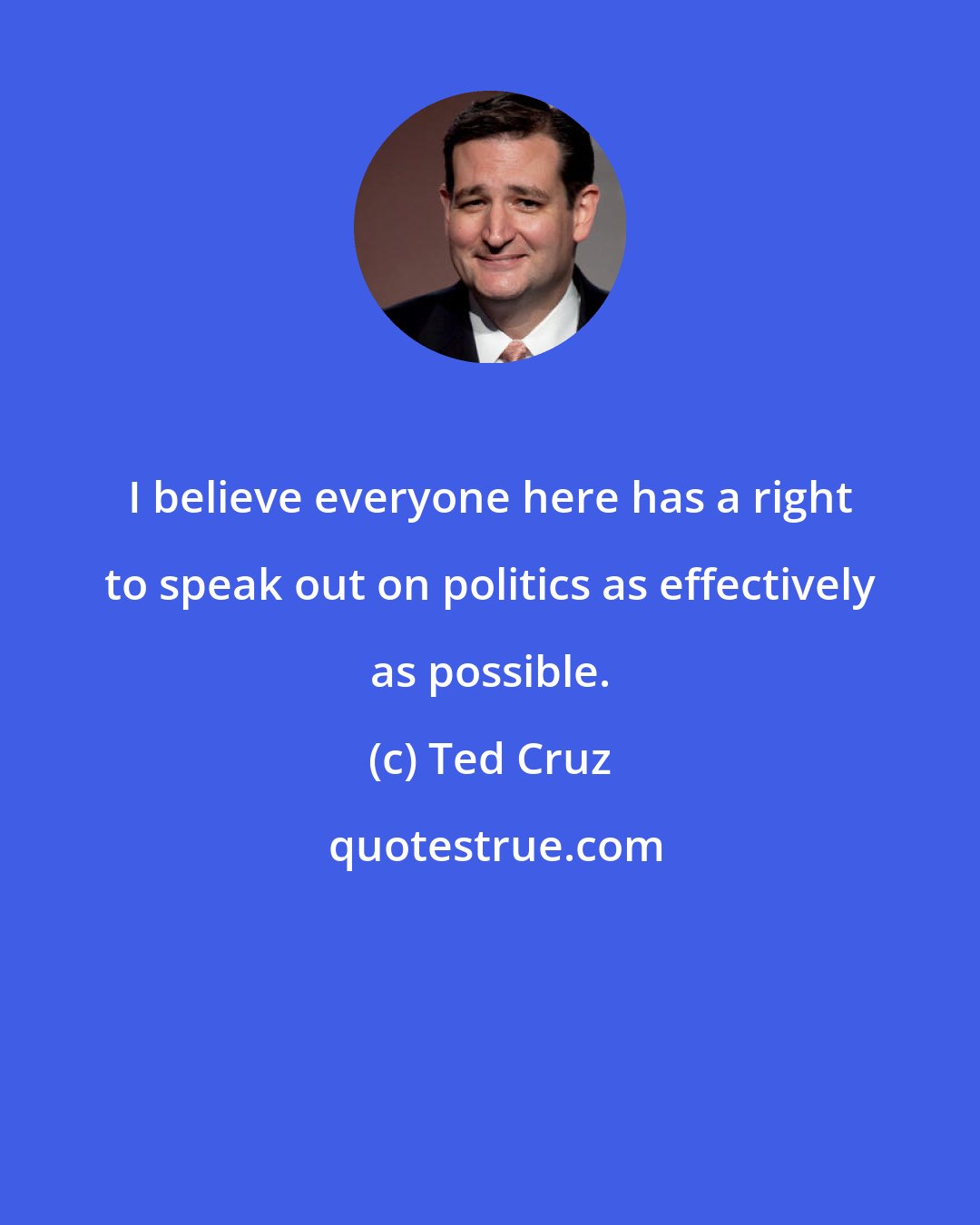 Ted Cruz: I believe everyone here has a right to speak out on politics as effectively as possible.