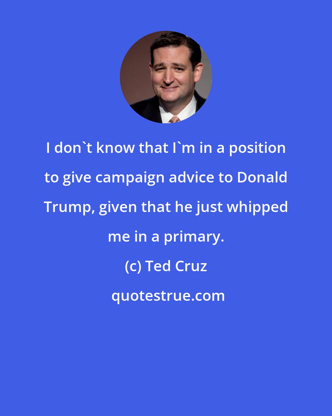 Ted Cruz: I don't know that I'm in a position to give campaign advice to Donald Trump, given that he just whipped me in a primary.