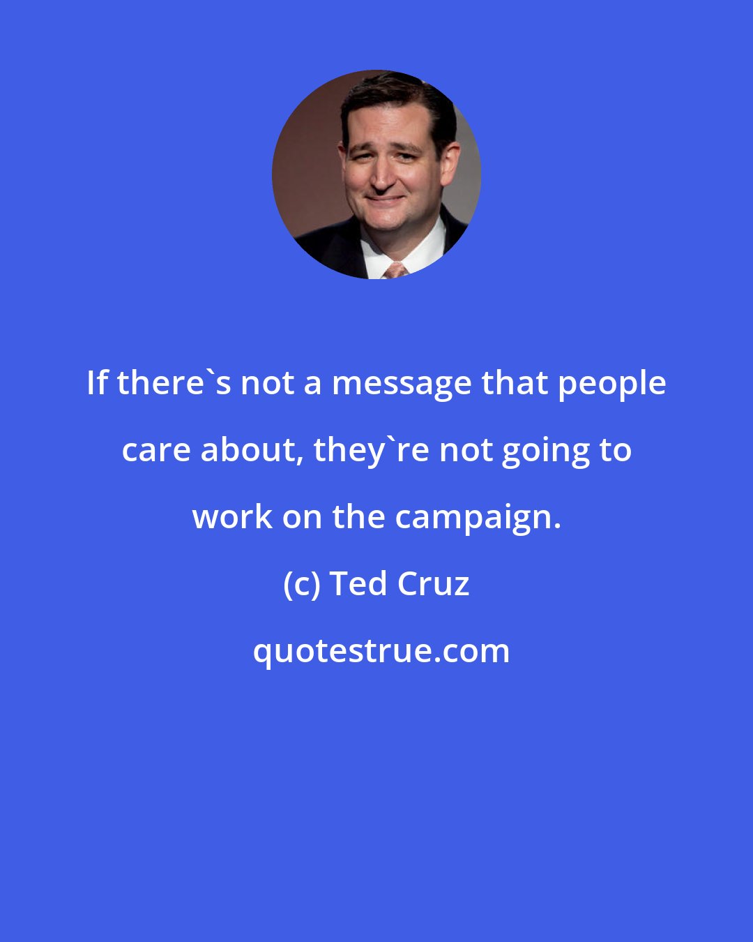 Ted Cruz: If there's not a message that people care about, they're not going to work on the campaign.