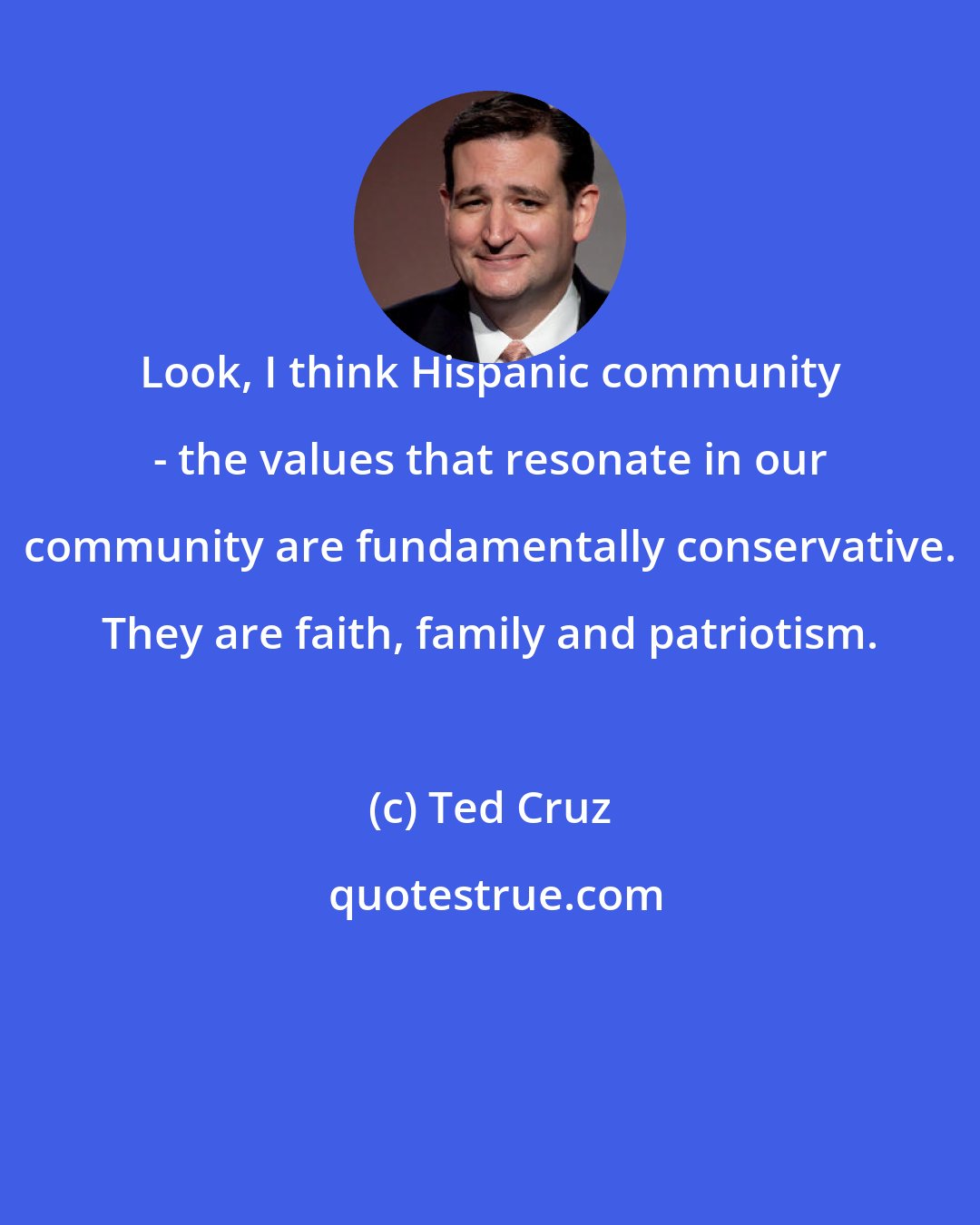 Ted Cruz: Look, I think Hispanic community - the values that resonate in our community are fundamentally conservative. They are faith, family and patriotism.