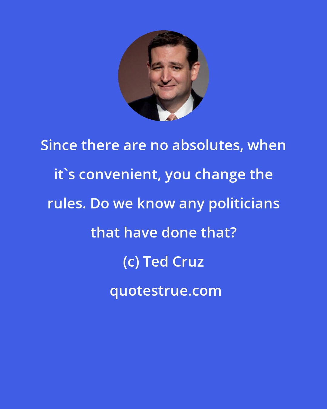 Ted Cruz: Since there are no absolutes, when it's convenient, you change the rules. Do we know any politicians that have done that?