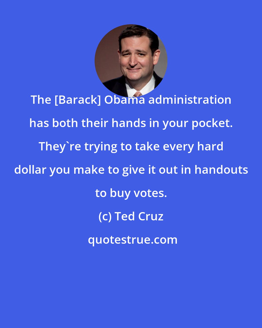 Ted Cruz: The [Barack] Obama administration has both their hands in your pocket. They're trying to take every hard dollar you make to give it out in handouts to buy votes.