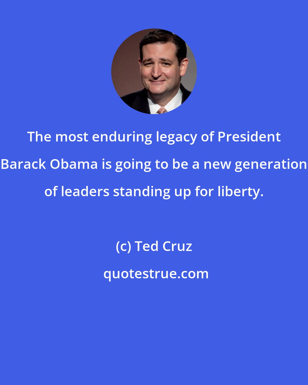 Ted Cruz: The most enduring legacy of President Barack Obama is going to be a new generation of leaders standing up for liberty.