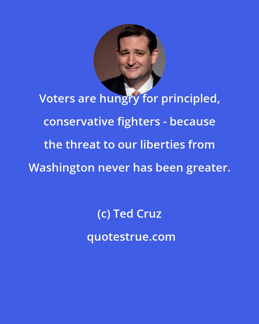 Ted Cruz: Voters are hungry for principled, conservative fighters - because the threat to our liberties from Washington never has been greater.