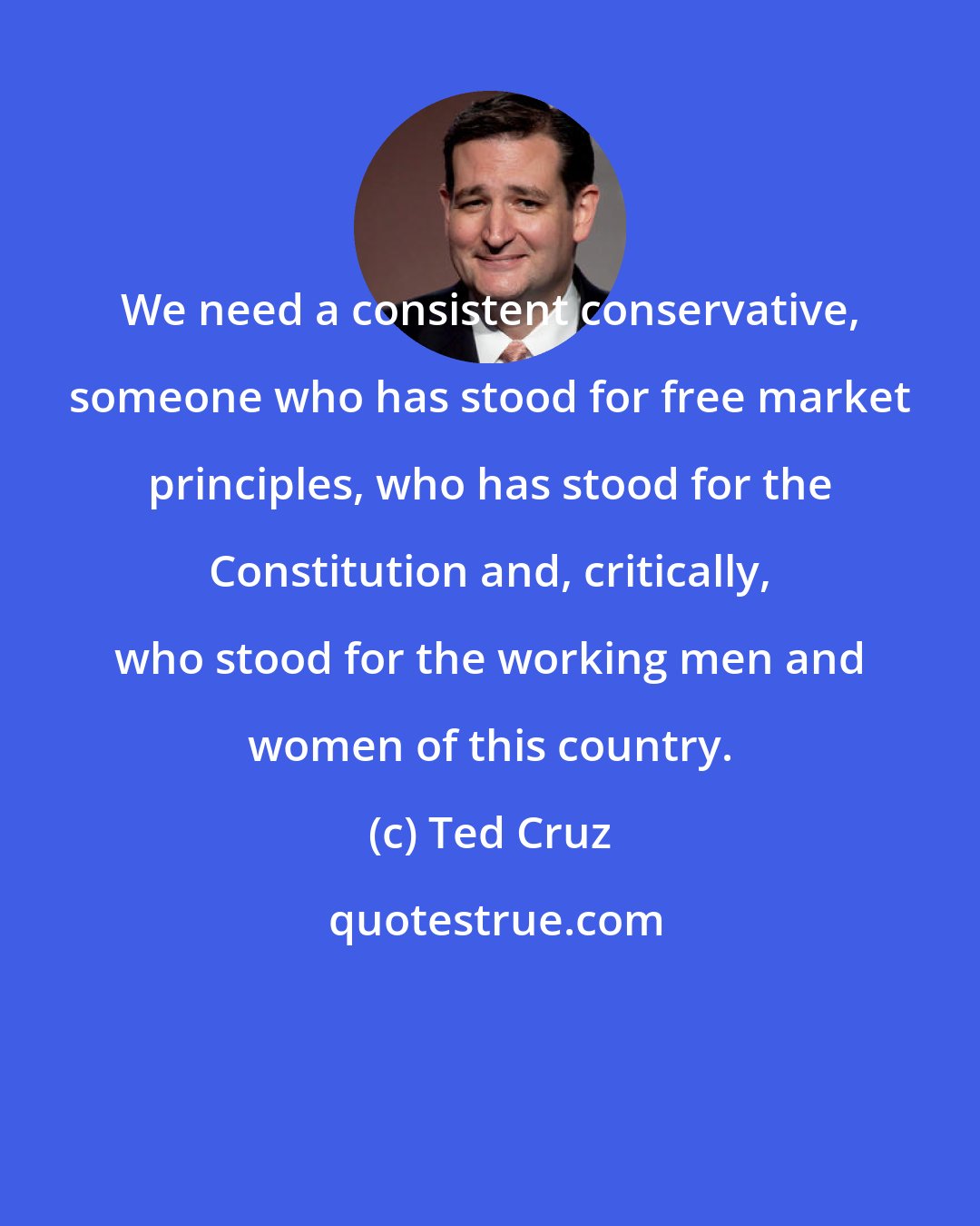 Ted Cruz: We need a consistent conservative, someone who has stood for free market principles, who has stood for the Constitution and, critically, who stood for the working men and women of this country.