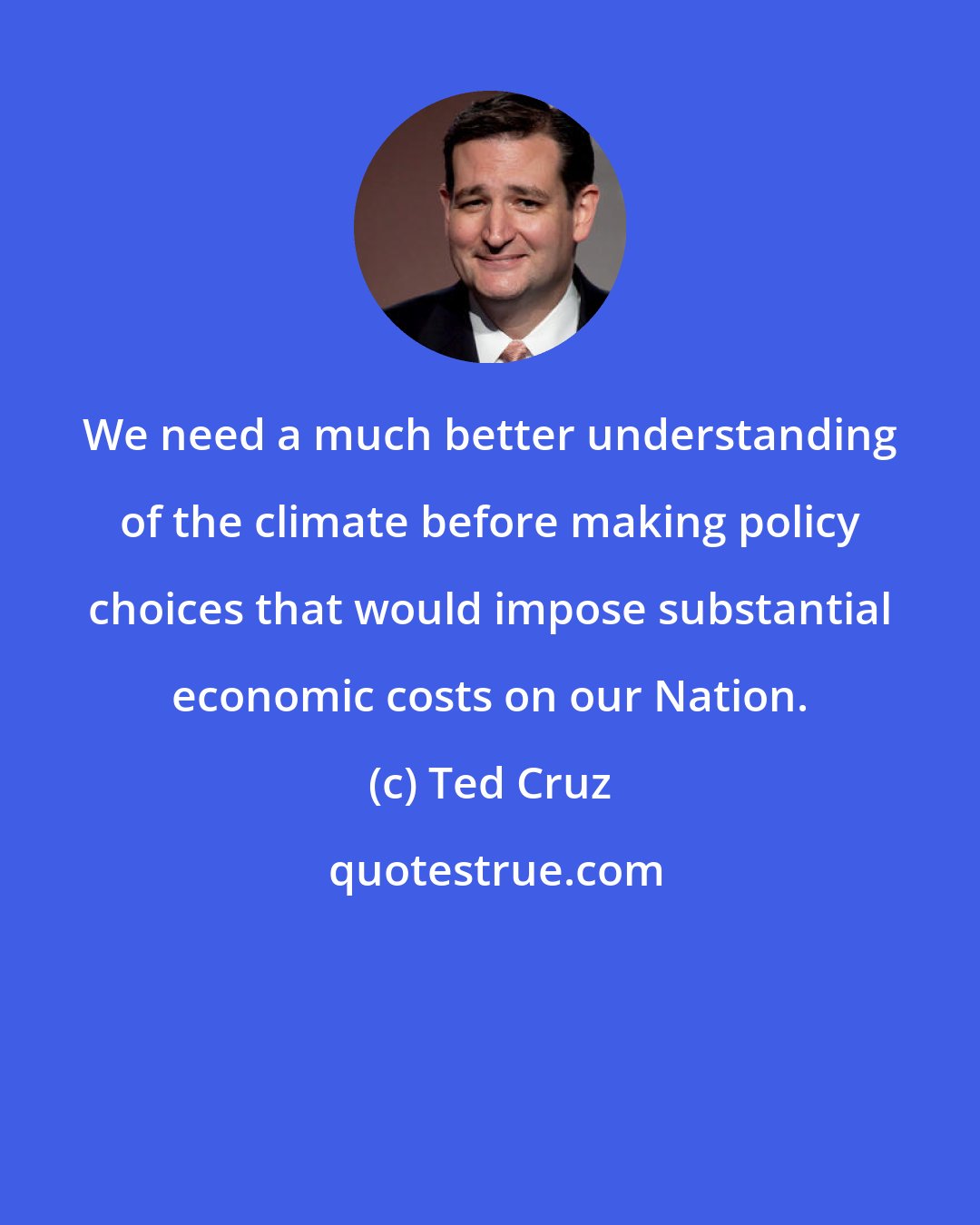 Ted Cruz: We need a much better understanding of the climate before making policy choices that would impose substantial economic costs on our Nation.