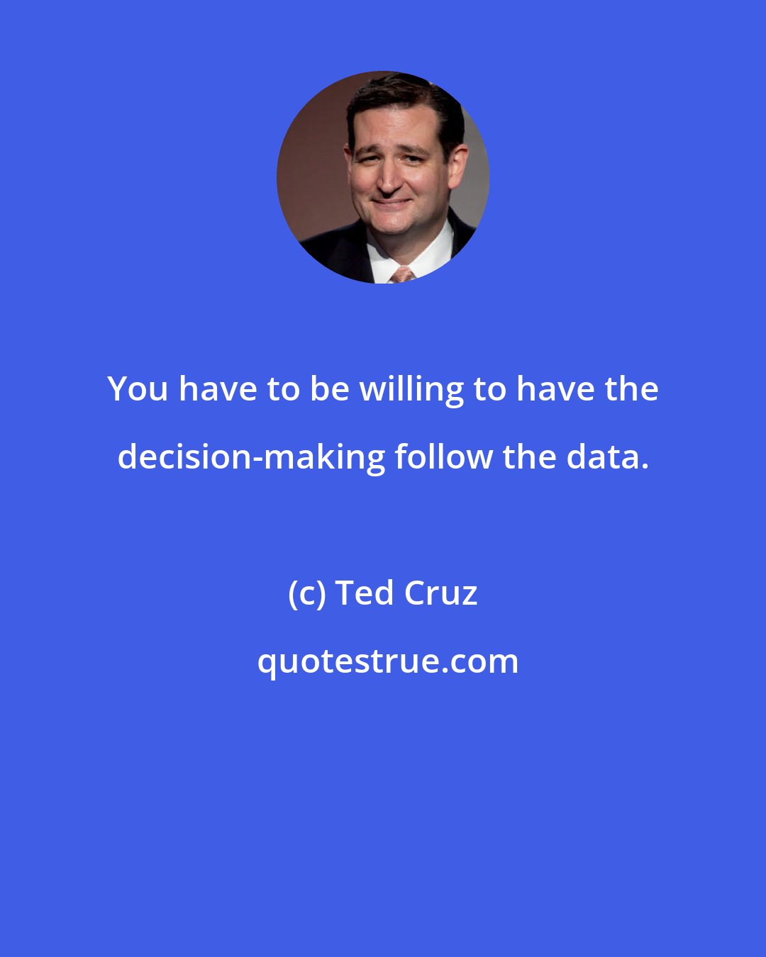 Ted Cruz: You have to be willing to have the decision-making follow the data.