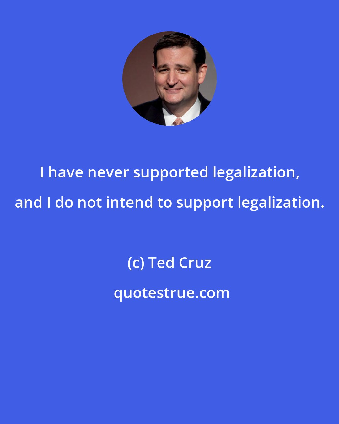 Ted Cruz: I have never supported legalization, and I do not intend to support legalization.