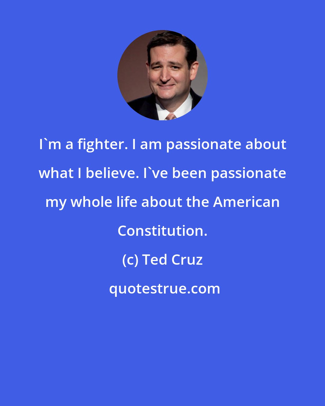 Ted Cruz: I'm a fighter. I am passionate about what I believe. I've been passionate my whole life about the American Constitution.