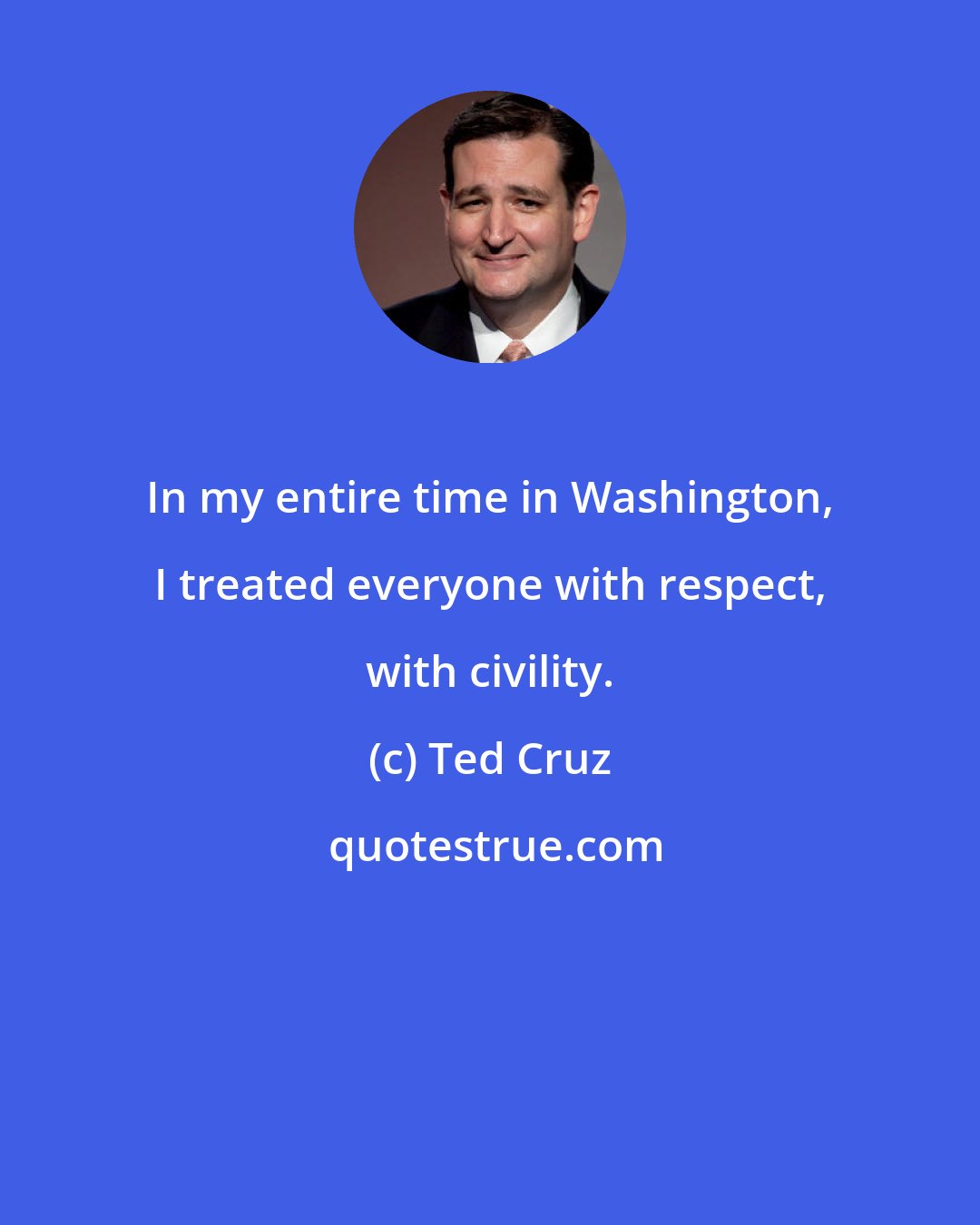 Ted Cruz: In my entire time in Washington, I treated everyone with respect, with civility.