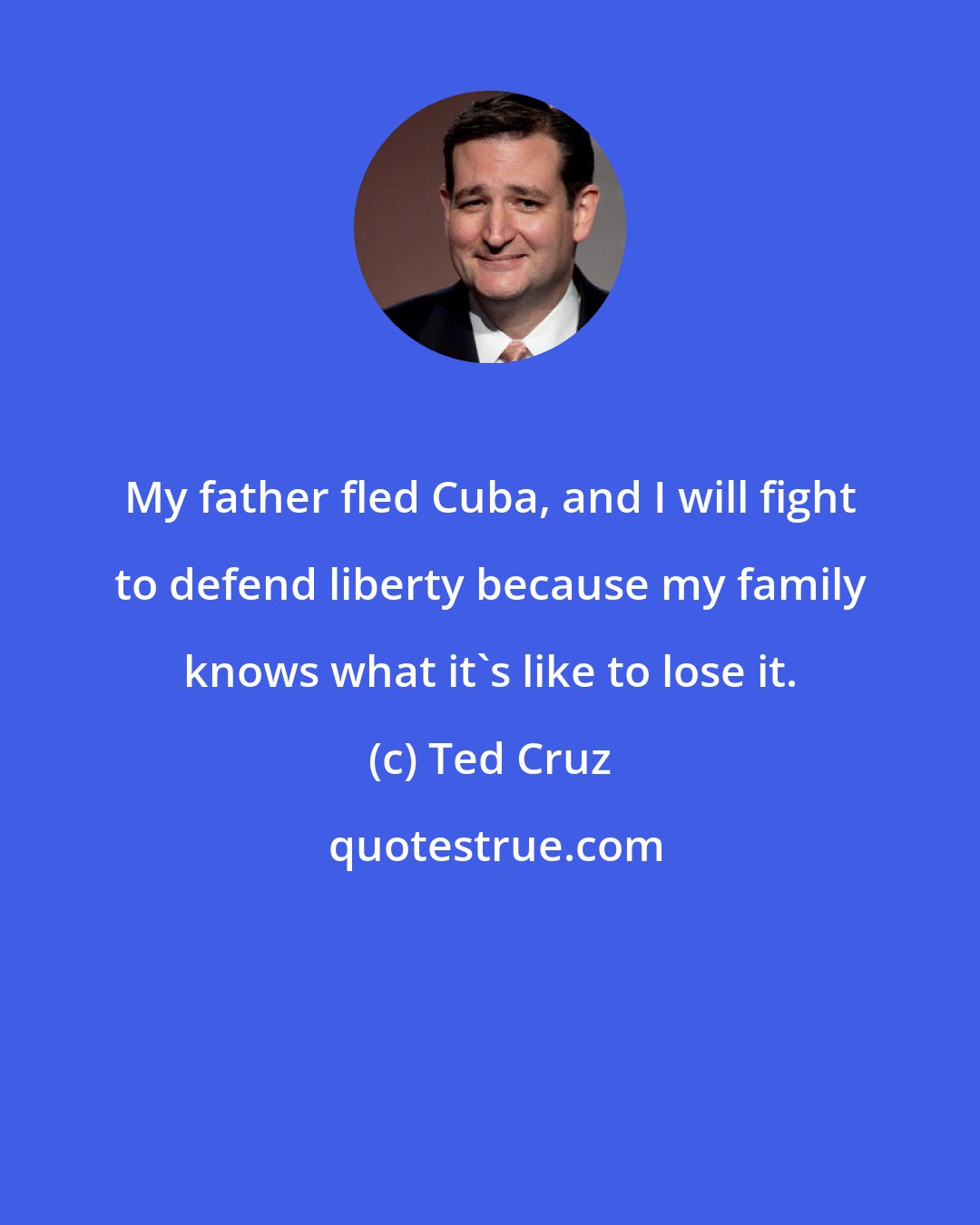 Ted Cruz: My father fled Cuba, and I will fight to defend liberty because my family knows what it's like to lose it.