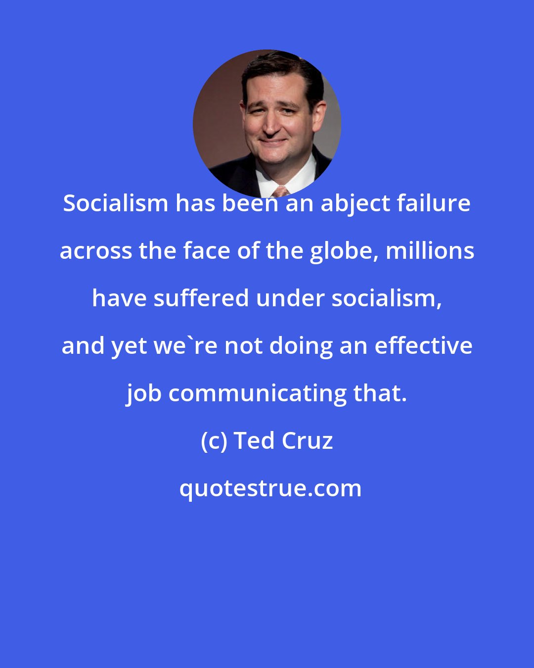 Ted Cruz: Socialism has been an abject failure across the face of the globe, millions have suffered under socialism, and yet we're not doing an effective job communicating that.