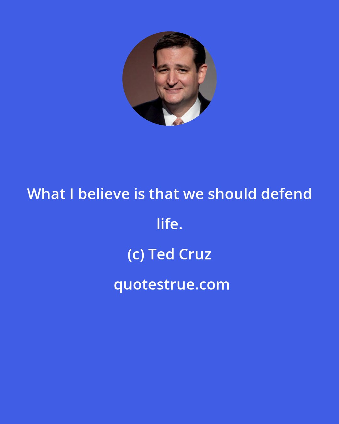 Ted Cruz: What I believe is that we should defend life.