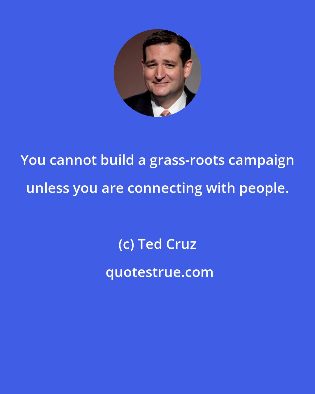 Ted Cruz: You cannot build a grass-roots campaign unless you are connecting with people.