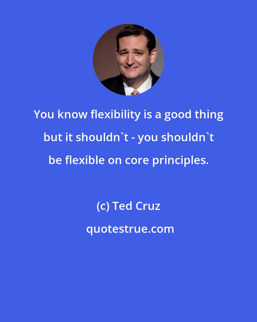 Ted Cruz: You know flexibility is a good thing but it shouldn't - you shouldn't be flexible on core principles.