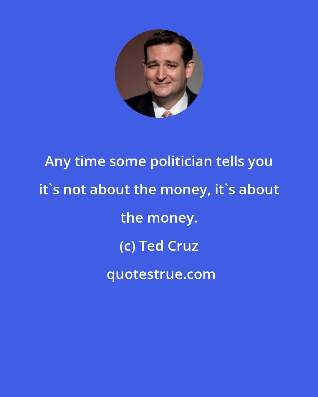 Ted Cruz: Any time some politician tells you it's not about the money, it's about the money.