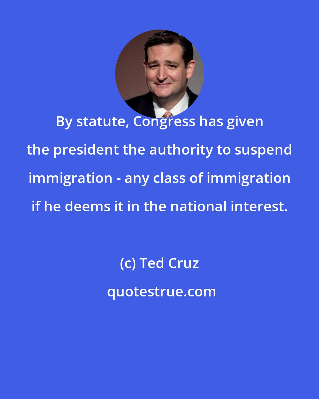 Ted Cruz: By statute, Congress has given the president the authority to suspend immigration - any class of immigration if he deems it in the national interest.