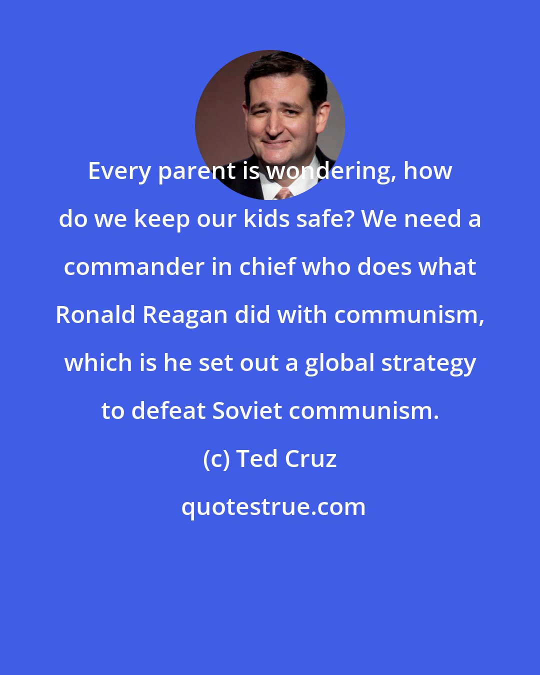 Ted Cruz: Every parent is wondering, how do we keep our kids safe? We need a commander in chief who does what Ronald Reagan did with communism, which is he set out a global strategy to defeat Soviet communism.