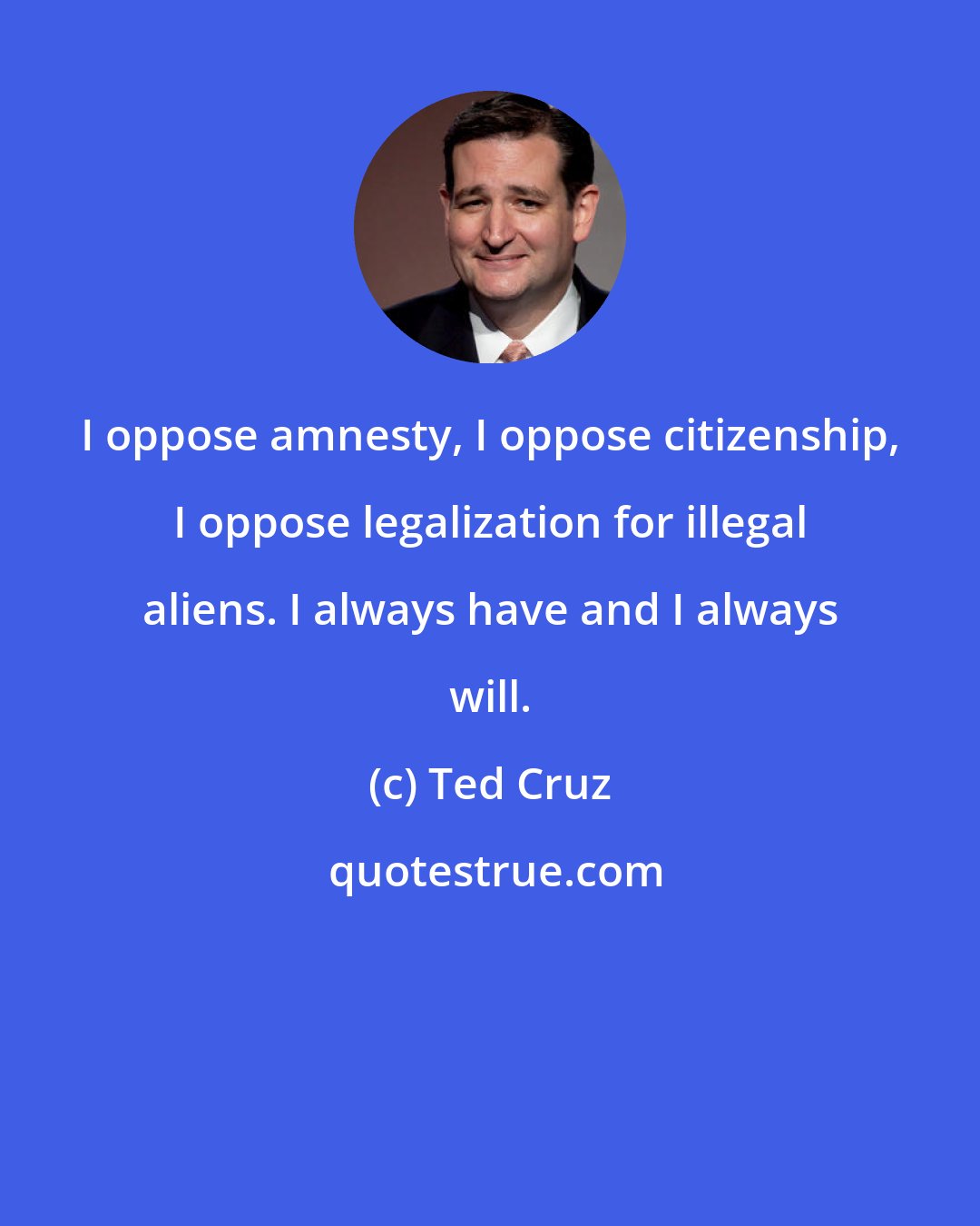 Ted Cruz: I oppose amnesty, I oppose citizenship, I oppose legalization for illegal aliens. I always have and I always will.