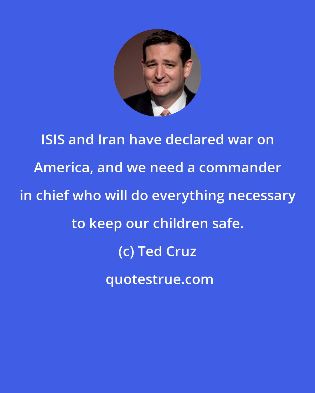 Ted Cruz: ISIS and Iran have declared war on America, and we need a commander in chief who will do everything necessary to keep our children safe.