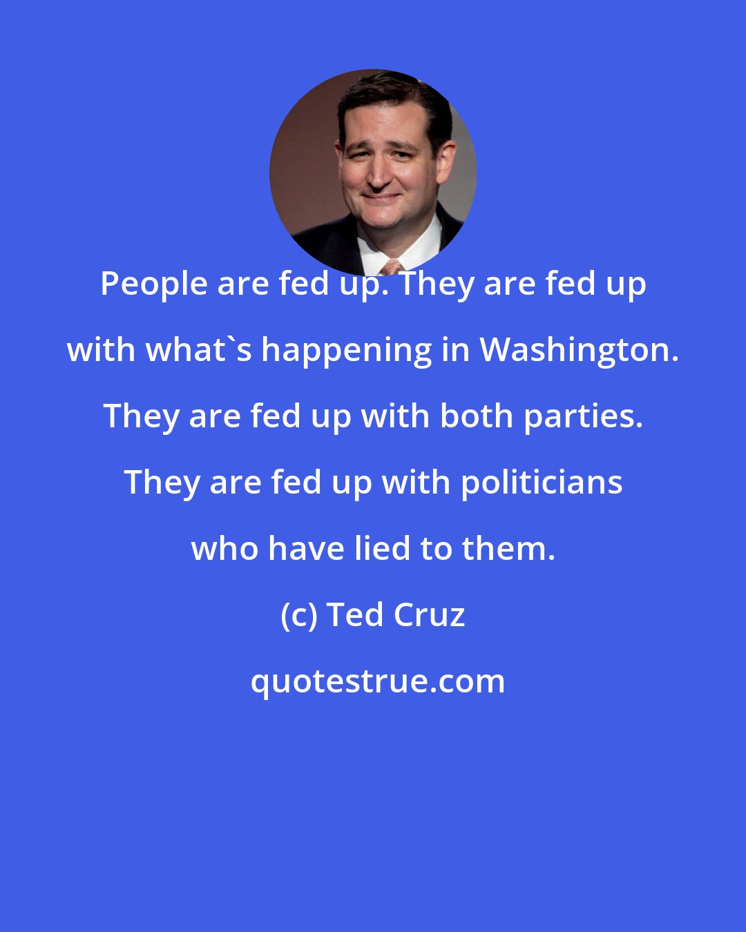 Ted Cruz: People are fed up. They are fed up with what's happening in Washington. They are fed up with both parties. They are fed up with politicians who have lied to them.