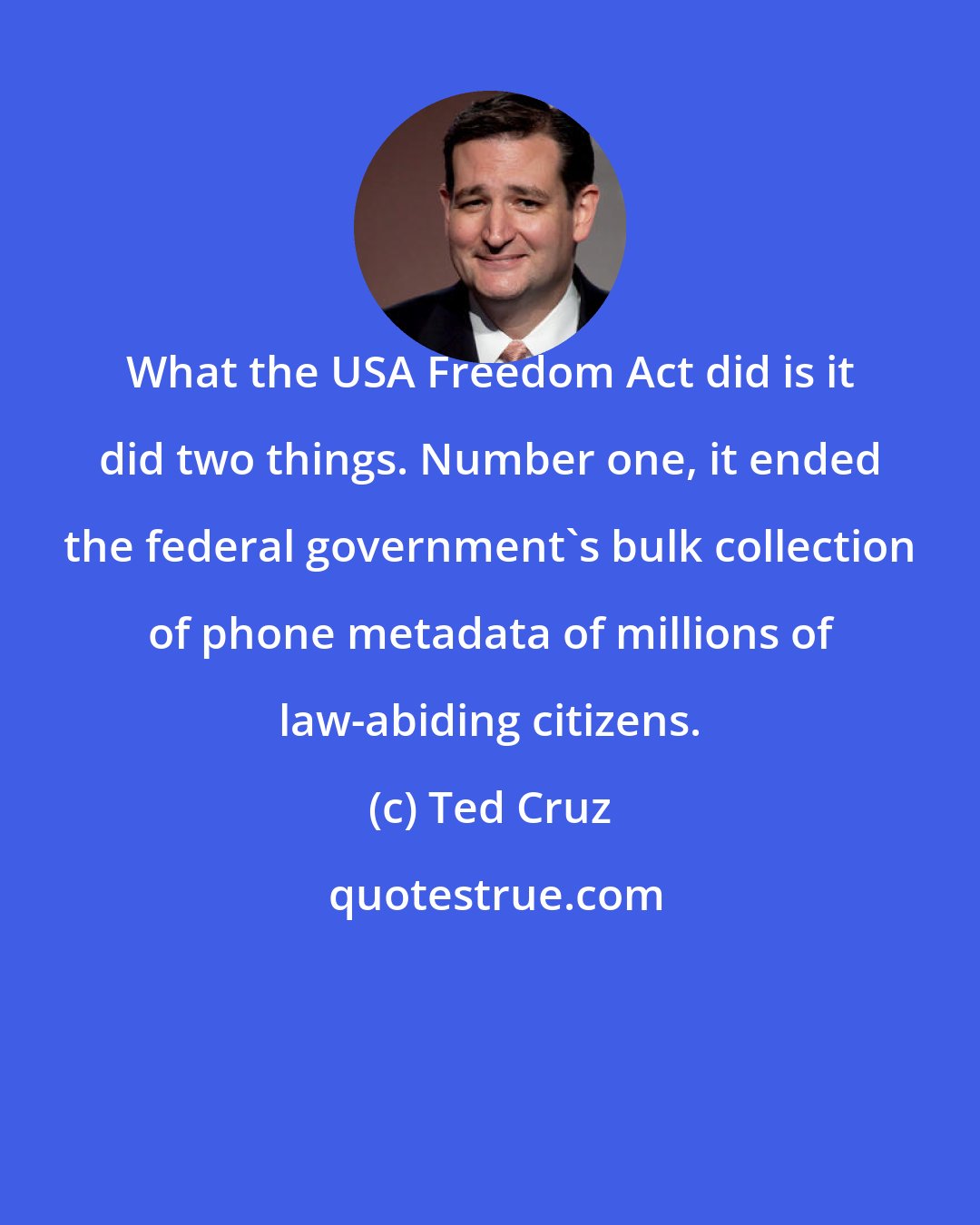 Ted Cruz: What the USA Freedom Act did is it did two things. Number one, it ended the federal government's bulk collection of phone metadata of millions of law-abiding citizens.