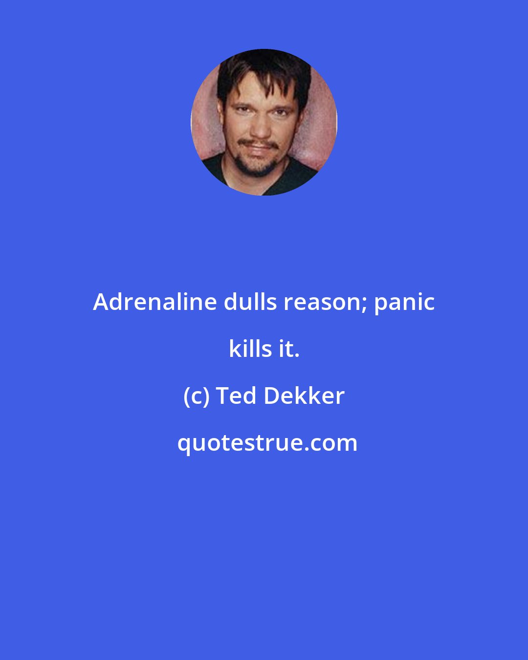 Ted Dekker: Adrenaline dulls reason; panic kills it.