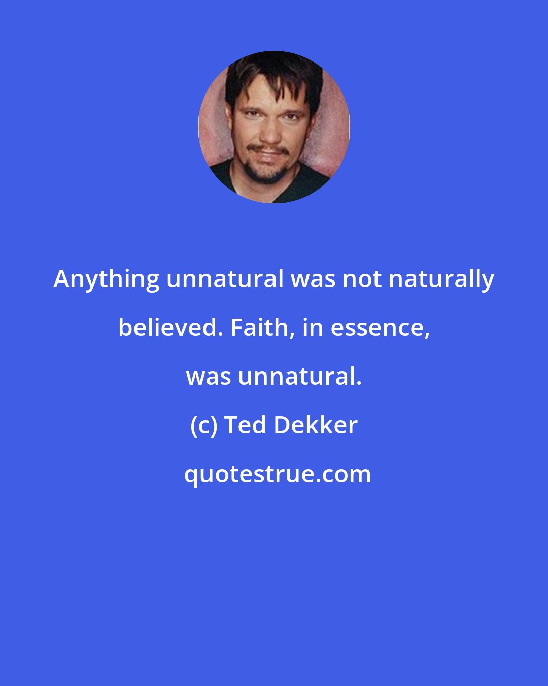 Ted Dekker: Anything unnatural was not naturally believed. Faith, in essence, was unnatural.