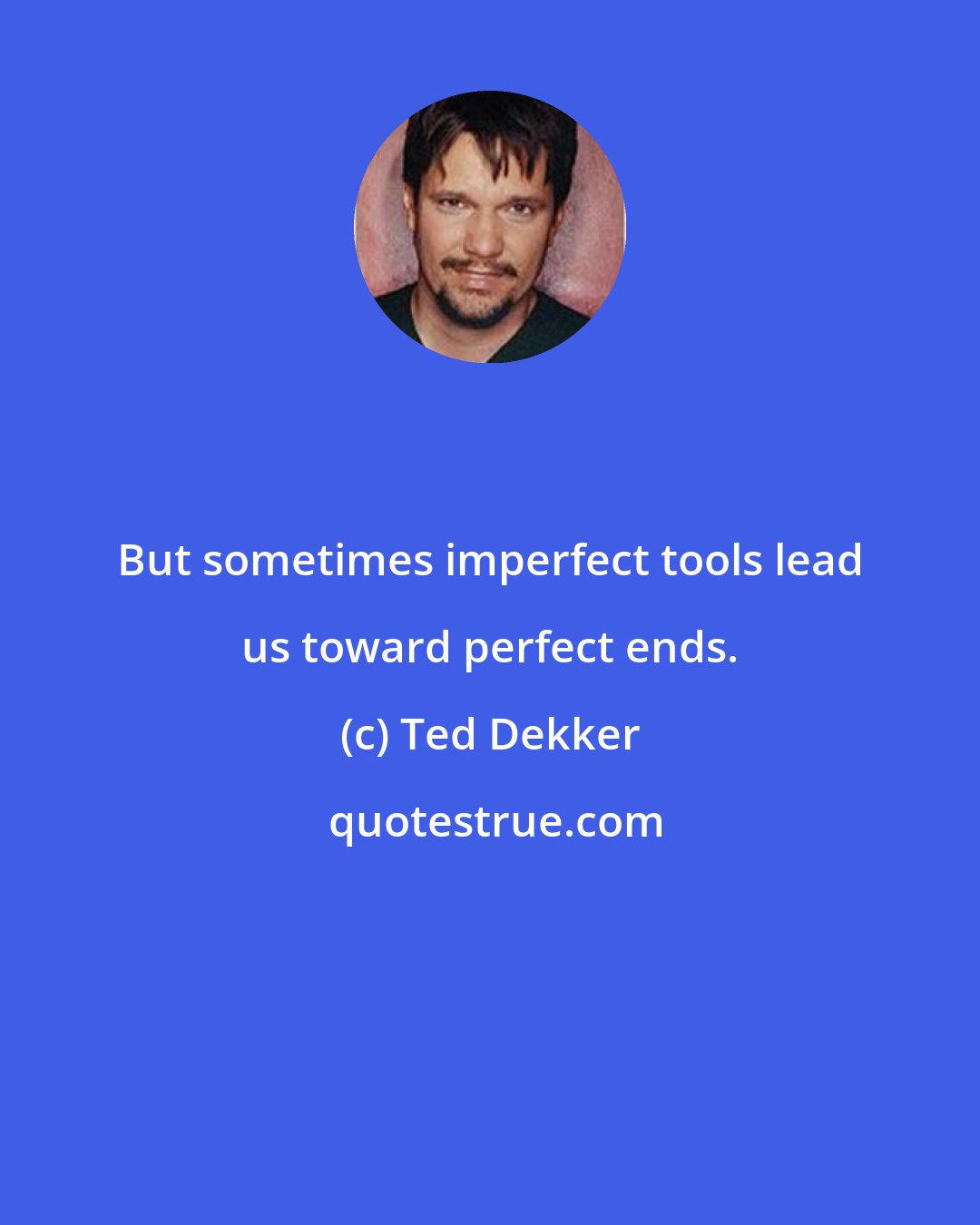 Ted Dekker: But sometimes imperfect tools lead us toward perfect ends.