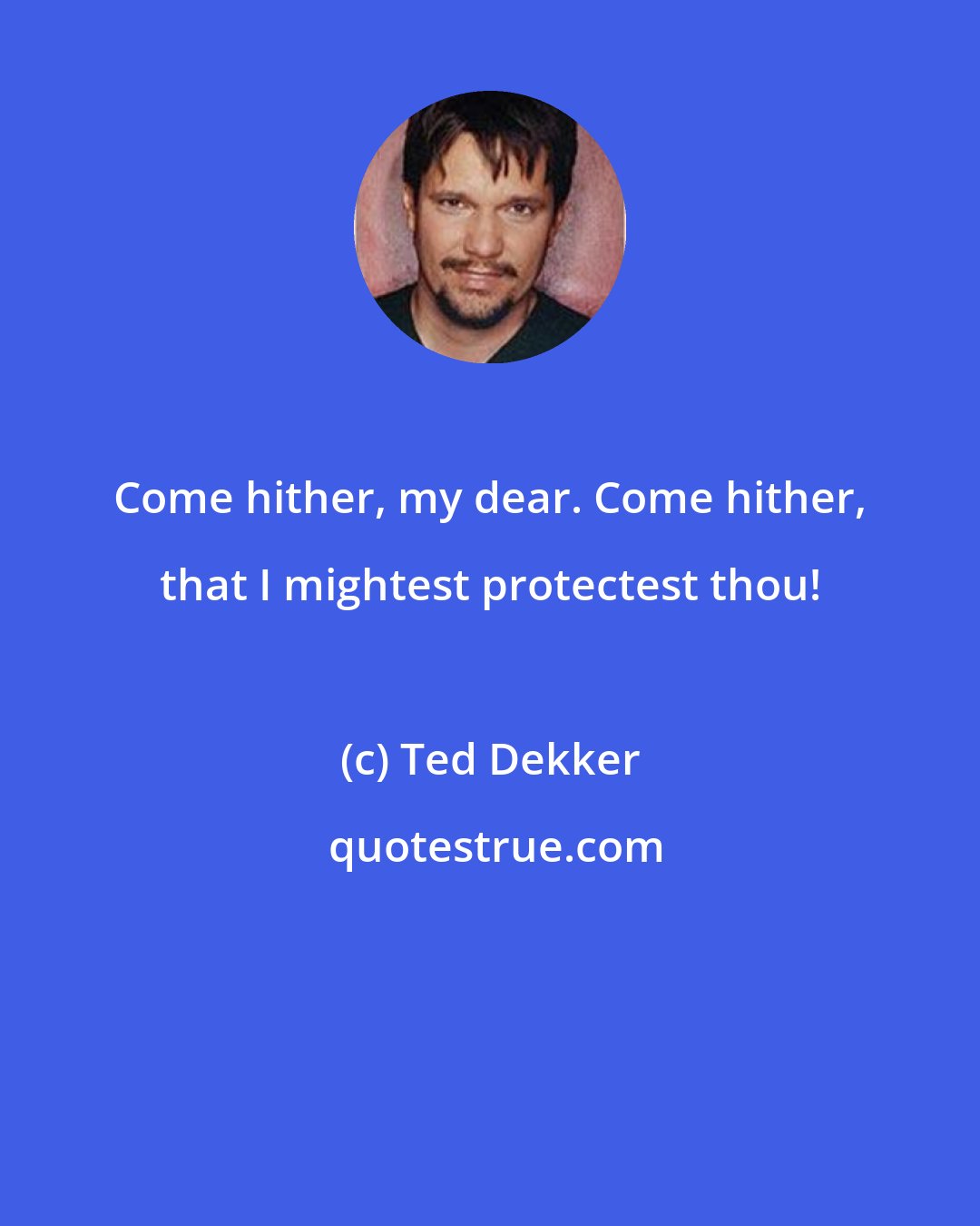 Ted Dekker: Come hither, my dear. Come hither, that I mightest protectest thou!