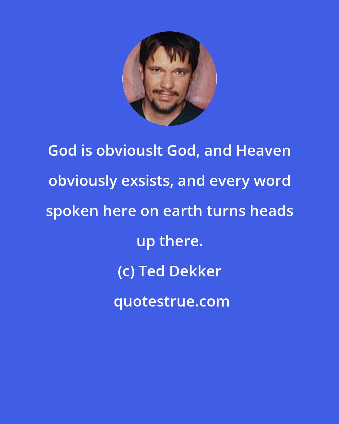 Ted Dekker: God is obviouslt God, and Heaven obviously exsists, and every word spoken here on earth turns heads up there.