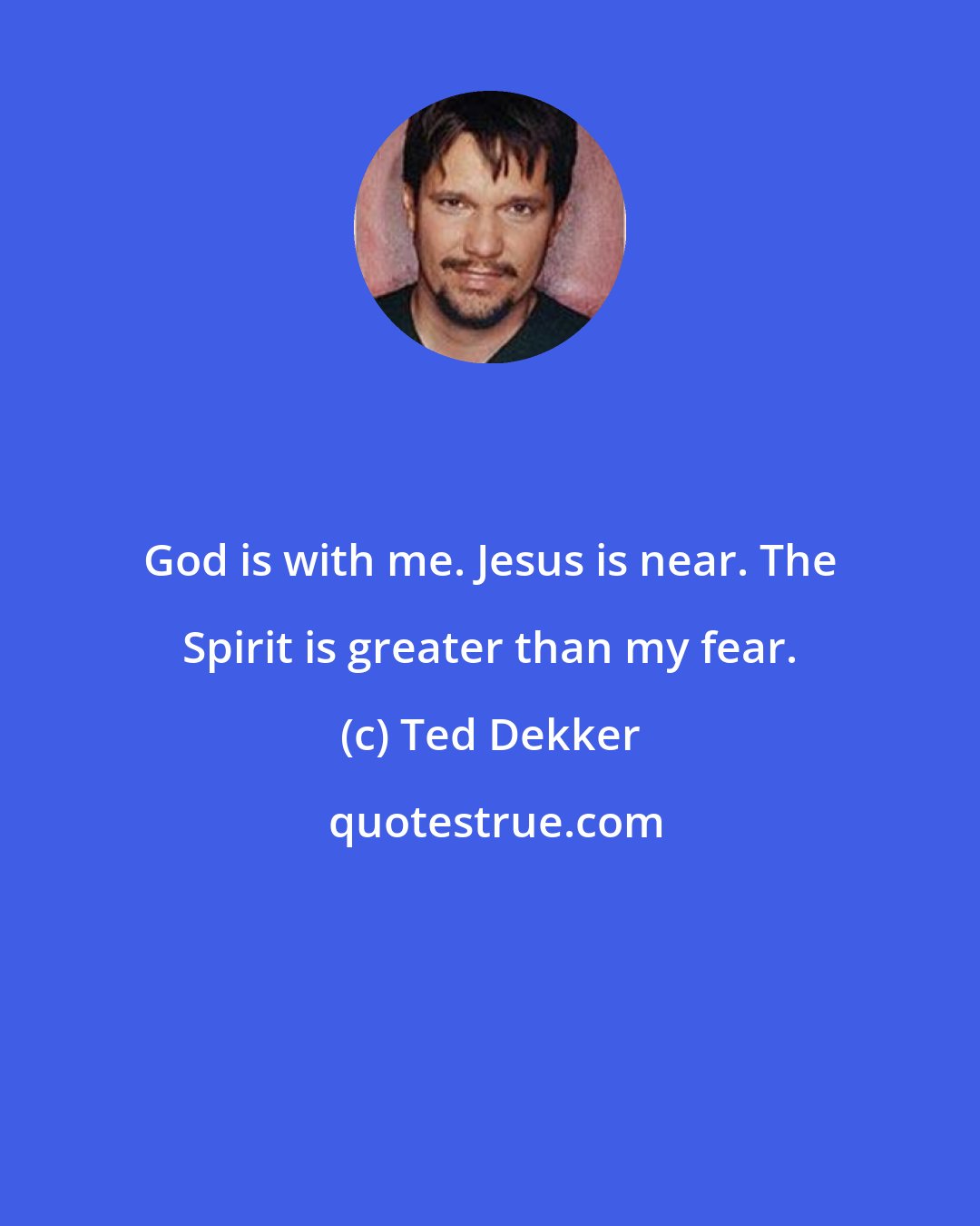 Ted Dekker: God is with me. Jesus is near. The Spirit is greater than my fear.