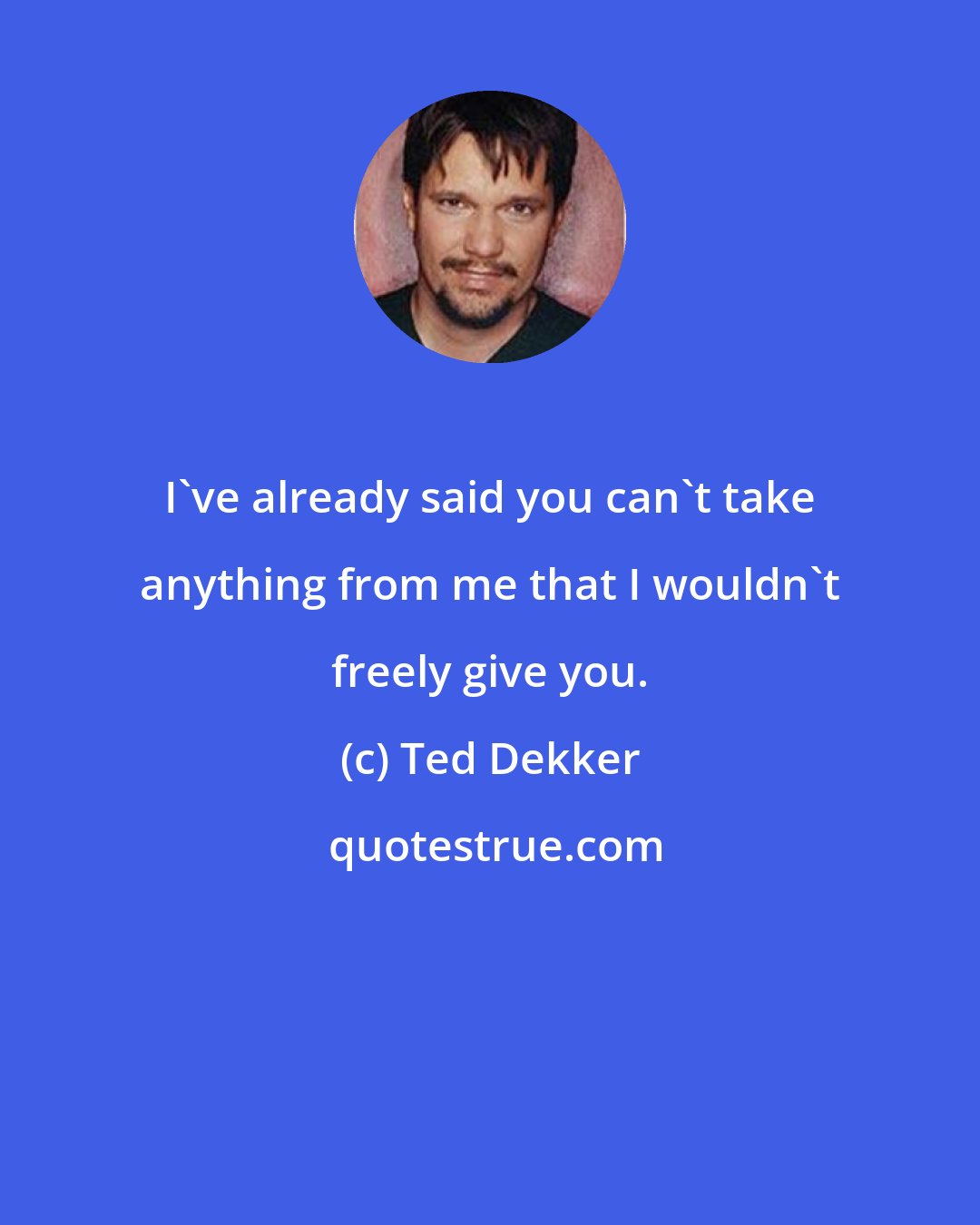 Ted Dekker: I've already said you can't take anything from me that I wouldn't freely give you.