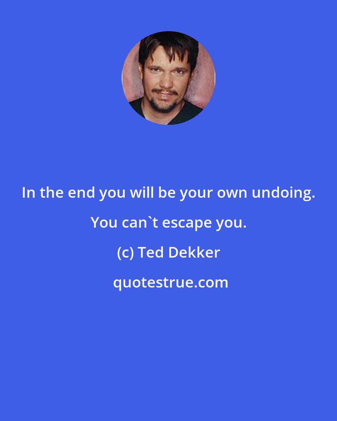 Ted Dekker: In the end you will be your own undoing. You can't escape you.