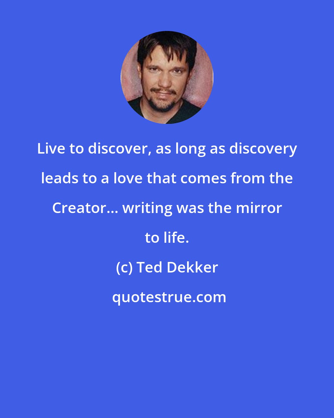 Ted Dekker: Live to discover, as long as discovery leads to a love that comes from the Creator... writing was the mirror to life.