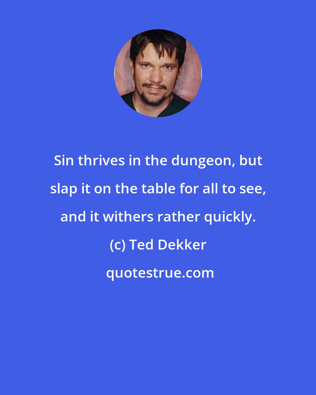 Ted Dekker: Sin thrives in the dungeon, but slap it on the table for all to see, and it withers rather quickly.